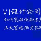VI設(shè)計公司如何突破低知名度困局？五大策略助力品牌突圍